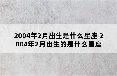 2004年2月出生是什么星座 2004年2月出生的是什么星座